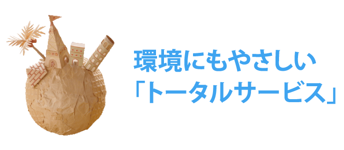 環境にもやさしい「トータルサービス」